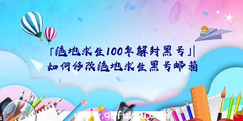 「绝地求生100年解封黑号」|如何修改绝地求生黑号邮箱